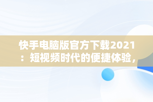 快手电脑版官方下载2021：短视频时代的便捷体验，快手电脑版官方下载2021安装 