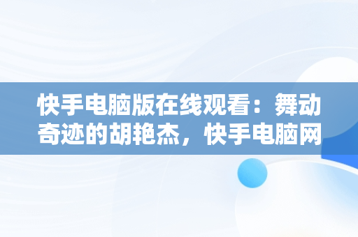 快手电脑版在线观看：舞动奇迹的胡艳杰，快手电脑网页版在线登录观看 