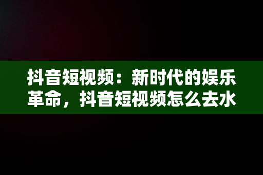 抖音短视频：新时代的娱乐革命，抖音短视频怎么去水印 