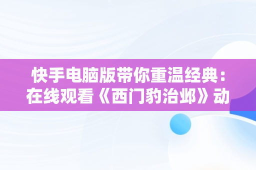 快手电脑版带你重温经典：在线观看《西门豹治邺》动画片， 