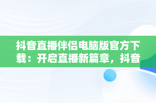 抖音直播伴侣电脑版官方下载：开启直播新篇章，抖音直播伴侣在电脑上怎么下载安装 