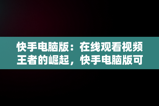 快手电脑版：在线观看视频王者的崛起，快手电脑版可以看视频吗 