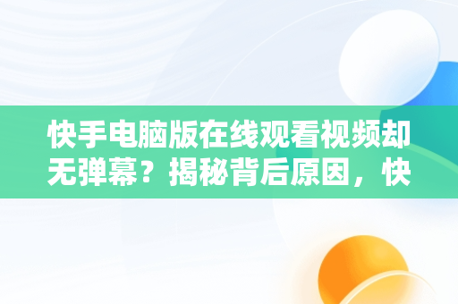 快手电脑版在线观看视频却无弹幕？揭秘背后原因，快手电脑版在线观看视频没弹幕了 