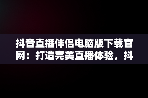 抖音直播伴侣电脑版下载官网：打造完美直播体验，抖音直播伴侣电脑版下载官网 