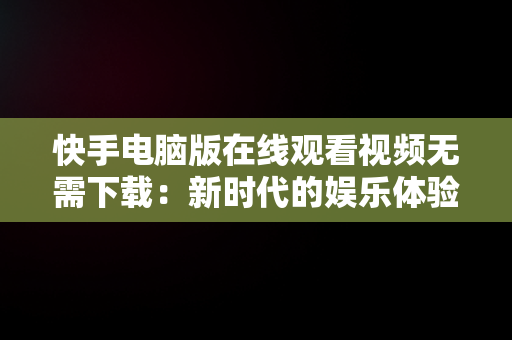 快手电脑版在线观看视频无需下载：新时代的娱乐体验，快手电脑版在线观看视频无需下载软件 