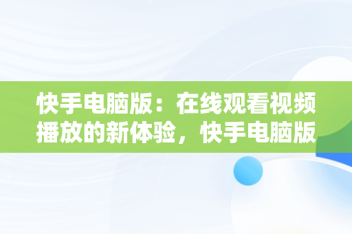 快手电脑版：在线观看视频播放的新体验，快手电脑版在线观看视频播放怎么设置 