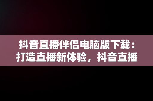 抖音直播伴侣电脑版下载：打造直播新体验，抖音直播伴侣电脑版下载安装 