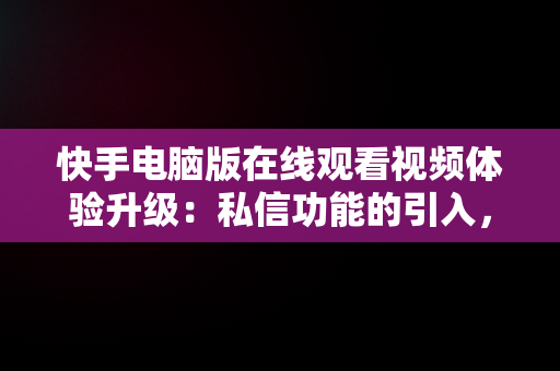 快手电脑版在线观看视频体验升级：私信功能的引入，快手电脑版在线观看视频可以私信聊天吗 