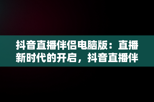 抖音直播伴侣电脑版：直播新时代的开启，抖音直播伴侣电脑版怎么调节画面 