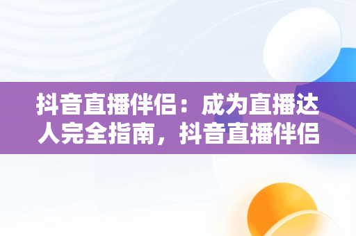 抖音直播伴侣：成为直播达人完全指南，抖音直播伴侣怎么操作 