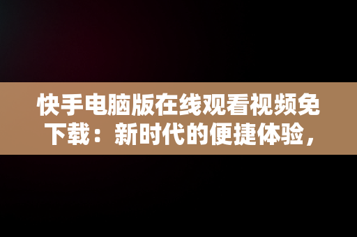 快手电脑版在线观看视频免下载：新时代的便捷体验，快手电脑版在线观看视频免下载无广告 