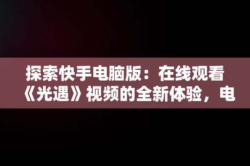 探索快手电脑版：在线观看《光遇》视频的全新体验，电脑上能看快手视频吗 