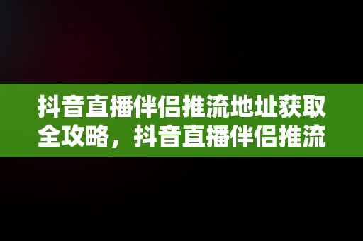 抖音直播伴侣推流地址获取全攻略，抖音直播伴侣推流地址怎么获得 