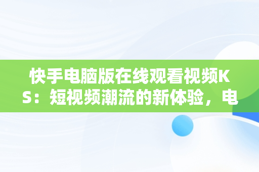 快手电脑版在线观看视频KS：短视频潮流的新体验，电脑如何看快手视频 