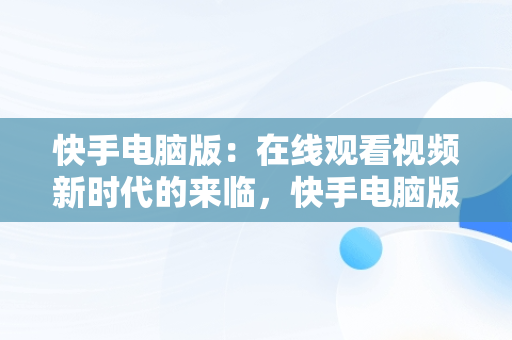 快手电脑版：在线观看视频新时代的来临，快手电脑版下载怎么在电脑上登录用快手在线看? 