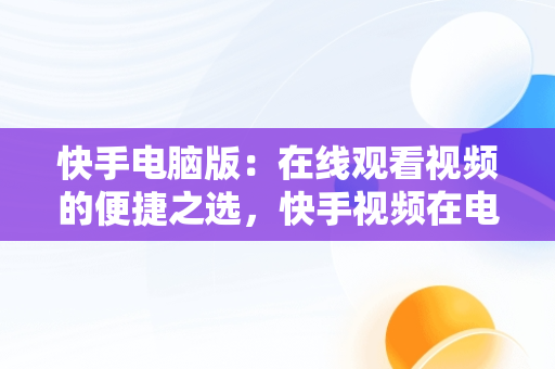 快手电脑版：在线观看视频的便捷之选，快手视频在电脑上可以看到吗 