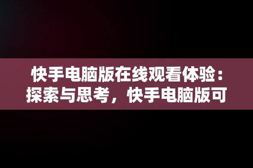 快手电脑版在线观看体验：探索与思考，快手电脑版可以看视频吗 