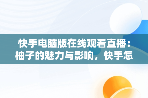 快手电脑版在线观看直播：柚子的魅力与影响，快手怎么在电脑上看直播间 