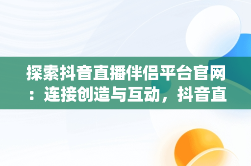 探索抖音直播伴侣平台官网：连接创造与互动，抖音直播伴侣app安卓版下载 