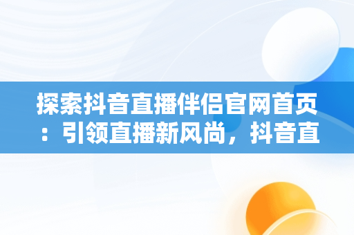 探索抖音直播伴侣官网首页：引领直播新风尚，抖音直播伴侣官网首页 