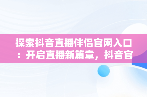 探索抖音直播伴侣官网入口：开启直播新篇章，抖音官方直播伴侣怎么用 