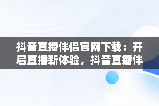 抖音直播伴侣官网下载：开启直播新体验，抖音直播伴侣官网下载 