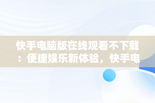 快手电脑版在线观看不下载：便捷娱乐新体验，快手电脑版在线观看不下载了 