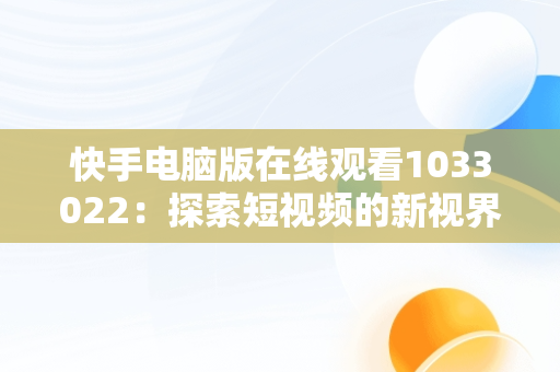 快手电脑版在线观看1033022：探索短视频的新视界，快手电脑端 