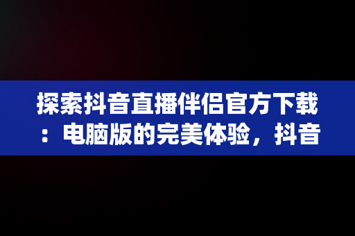 探索抖音直播伴侣官方下载：电脑版的完美体验，抖音直播伴侣app官方下载电脑版 