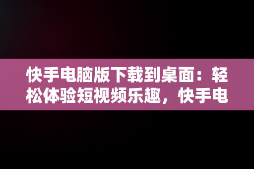 快手电脑版下载到桌面：轻松体验短视频乐趣，快手电脑版下载到桌面找不到 