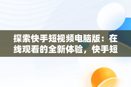 探索快手短视频电脑版：在线观看的全新体验，快手短视频电脑版有吗 