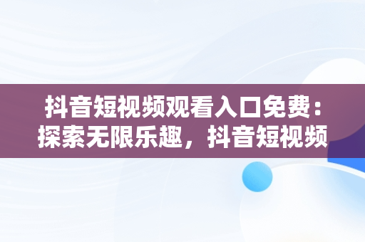 抖音短视频观看入口免费：探索无限乐趣，抖音短视频观看入口免费下载 