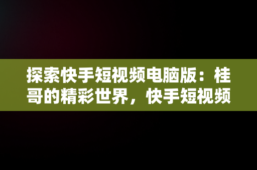 探索快手短视频电脑版：桂哥的精彩世界，快手短视频电脑版在线观看桂哥直播 