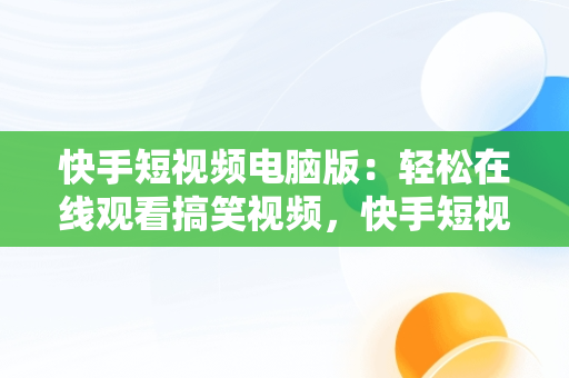 快手短视频电脑版：轻松在线观看搞笑视频，快手短视频电脑版在线观看搞笑视频怎么下载 