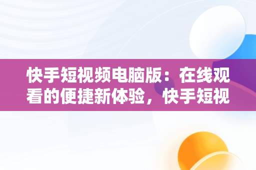 快手短视频电脑版：在线观看的便捷新体验，快手短视频电脑版怎么下载安装 