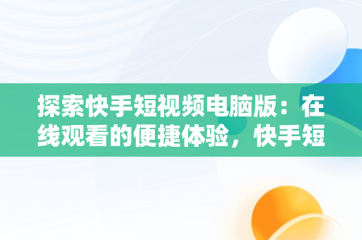 探索快手短视频电脑版：在线观看的便捷体验，快手短视频电脑版有吗 