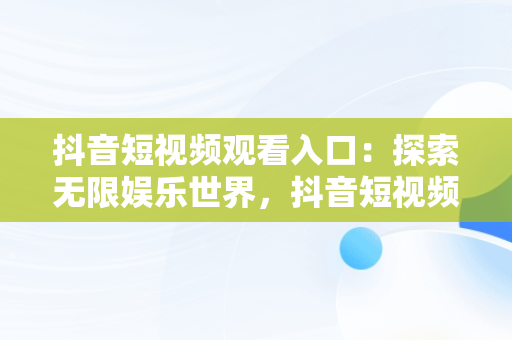 抖音短视频观看入口：探索无限娱乐世界，抖音短视频观看入口怎么关闭 