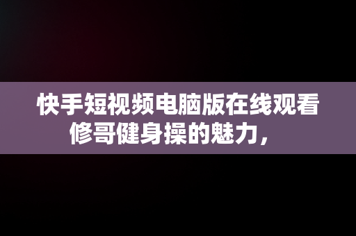 快手短视频电脑版在线观看修哥健身操的魅力， 