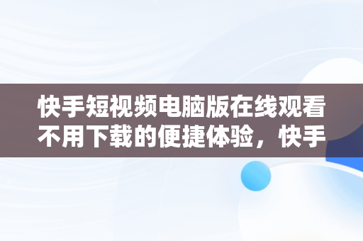 快手短视频电脑版在线观看不用下载的便捷体验，快手短视频电脑版在线观看不用下载吗 