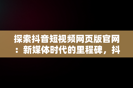 探索抖音短视频网页版官网：新媒体时代的里程碑，抖音短视频网页版登录入口 