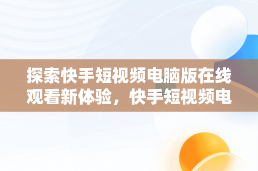 探索快手短视频电脑版在线观看新体验，快手短视频电脑版有吗 