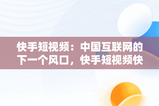 快手短视频：中国互联网的下一个风口，快手短视频快手号怎么找 