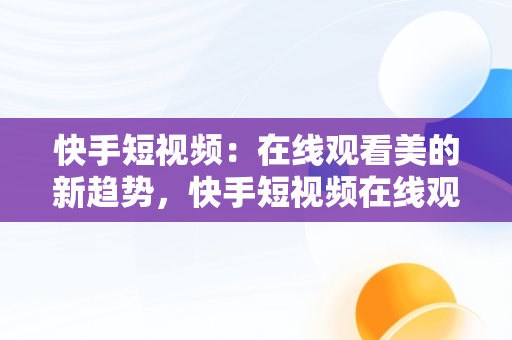 快手短视频：在线观看美的新趋势，快手短视频在线观看浏览器 