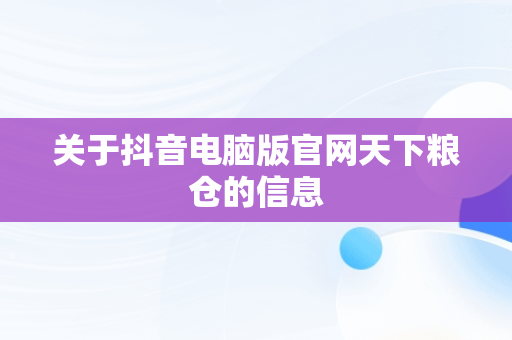 关于抖音电脑版官网天下粮仓的信息