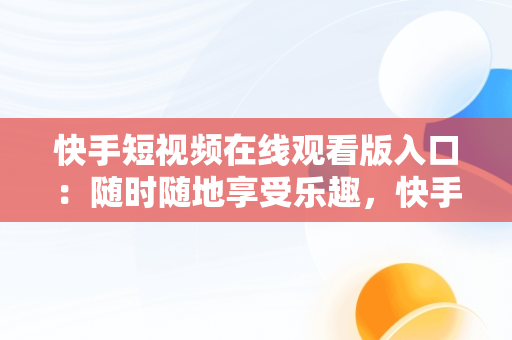 快手短视频在线观看版入口：随时随地享受乐趣，快手经典视频在线观看 