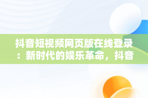 抖音短视频网页版在线登录：新时代的娱乐革命，抖音短视频网页版在线登录 