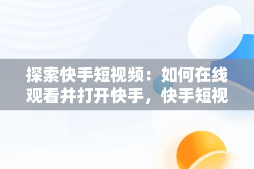 探索快手短视频：如何在线观看并打开快手，快手短视频在线观看打开快手没有声音 