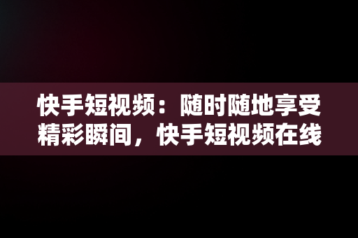 快手短视频：随时随地享受精彩瞬间，快手短视频在线观看打开不了 