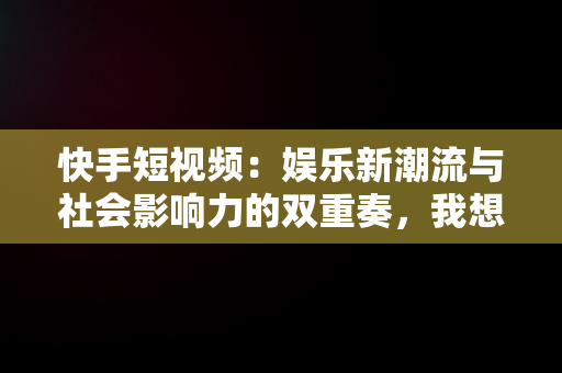 快手短视频：娱乐新潮流与社会影响力的双重奏，我想看快手短视频 