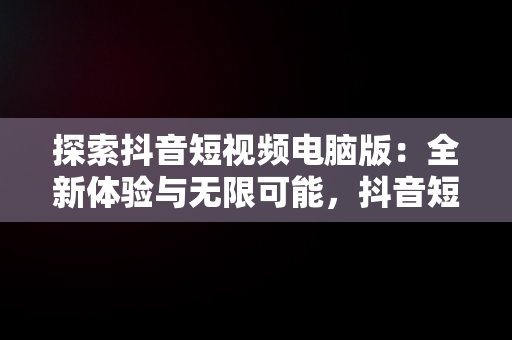 探索抖音短视频电脑版：全新体验与无限可能，抖音短视频电脑版观看视频怎么下载 